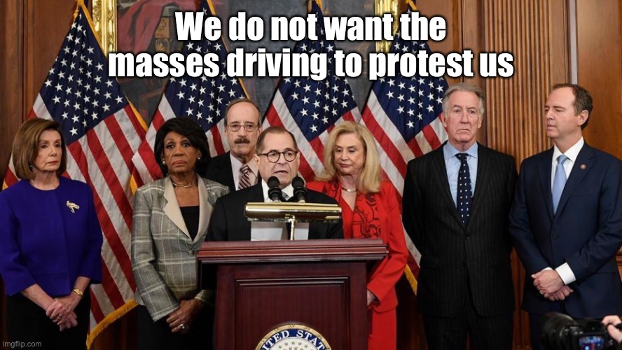 House Democrats | We do not want the masses driving to protest us | image tagged in house democrats | made w/ Imgflip meme maker