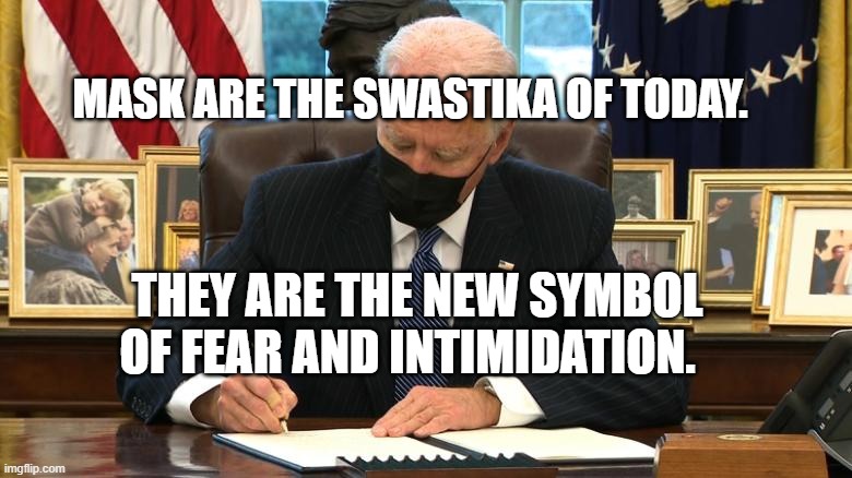 Joe Biden Executive Order | MASK ARE THE SWASTIKA OF TODAY. THEY ARE THE NEW SYMBOL OF FEAR AND INTIMIDATION. | image tagged in joe biden executive order | made w/ Imgflip meme maker