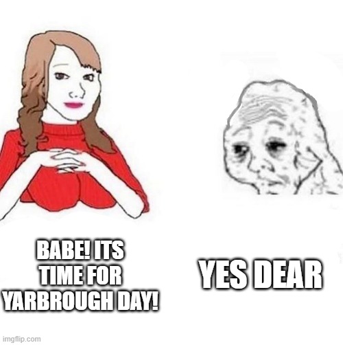 Babe! It's 4PM, time for your | YES DEAR; BABE! ITS TIME FOR YARBROUGH DAY! | image tagged in babe it's 4pm time for your | made w/ Imgflip meme maker