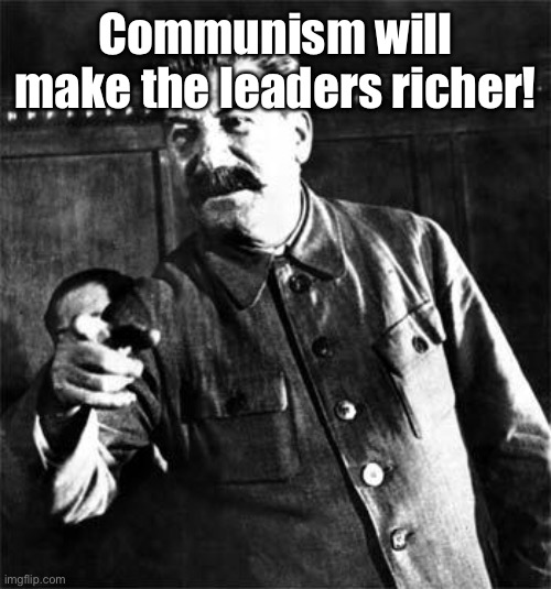 Stalin | Communism will make the leaders richer! | image tagged in stalin | made w/ Imgflip meme maker