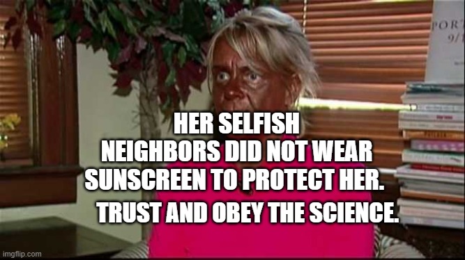 Sunburn |  HER SELFISH NEIGHBORS DID NOT WEAR SUNSCREEN TO PROTECT HER. TRUST AND OBEY THE SCIENCE. | image tagged in sunburn | made w/ Imgflip meme maker