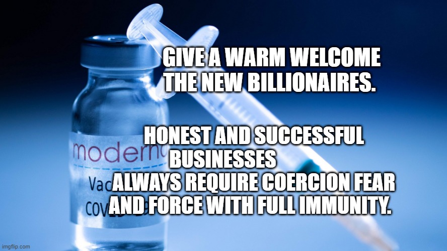 Moderna | GIVE A WARM WELCOME THE NEW BILLIONAIRES. HONEST AND SUCCESSFUL BUSINESSES                 ALWAYS REQUIRE COERCION FEAR AND FORCE WITH FULL IMMUNITY. | image tagged in moderna | made w/ Imgflip meme maker