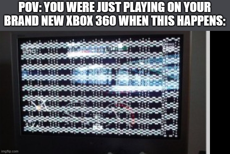 The screen seems to be artifacting like crazy and your game froze | POV: YOU WERE JUST PLAYING ON YOUR BRAND NEW XBOX 360 WHEN THIS HAPPENS: | image tagged in evendeaderbox 360 | made w/ Imgflip meme maker