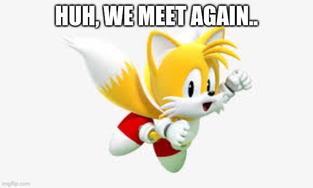 Tails | HUH, WE MEET AGAIN.. | image tagged in tails | made w/ Imgflip meme maker