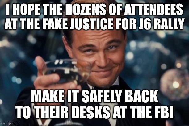 Leonardo Dicaprio Cheers |  I HOPE THE DOZENS OF ATTENDEES AT THE FAKE JUSTICE FOR J6 RALLY; MAKE IT SAFELY BACK TO THEIR DESKS AT THE FBI | image tagged in memes,leonardo dicaprio cheers | made w/ Imgflip meme maker