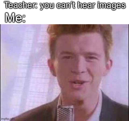 rick roll | Teacher: you can’t hear images; Me: | image tagged in rick roll | made w/ Imgflip meme maker