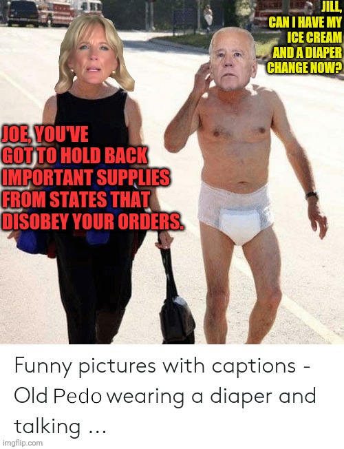 Pedo joe | JILL, CAN I HAVE MY ICE CREAM AND A DIAPER CHANGE NOW? JOE, YOU'VE GOT TO HOLD BACK IMPORTANT SUPPLIES FROM STATES THAT DISOBEY YOUR ORDERS. | image tagged in pedo joe | made w/ Imgflip meme maker