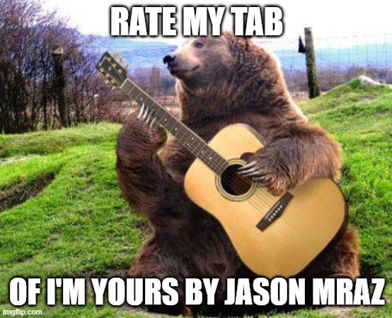 Bored that I recorded myself playing the guitar | RATE MY TAB; OF I'M YOURS BY JASON MRAZ | image tagged in bear with guitar | made w/ Imgflip meme maker