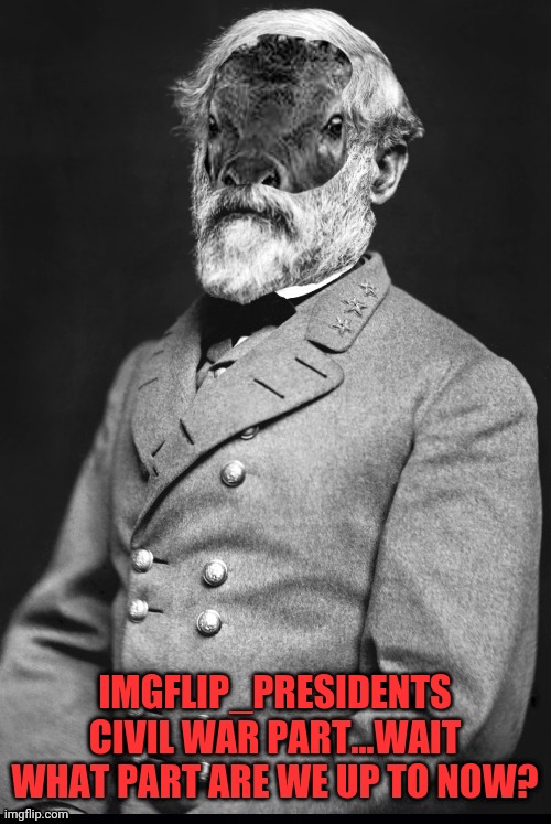 Robert Elk Lee | IMGFLIP_PRESIDENTS CIVIL WAR PART...WAIT WHAT PART ARE WE UP TO NOW? | image tagged in robert elk lee | made w/ Imgflip meme maker
