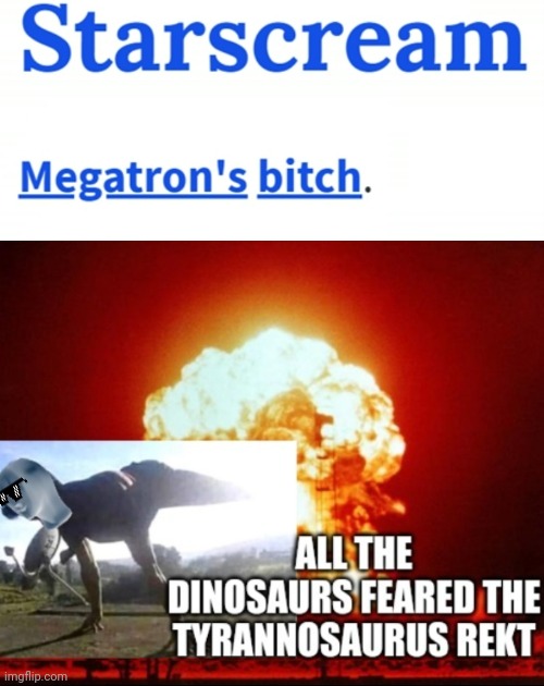 Starscream - Megatron's bitch XD LMFAO SOI ROFL XD | image tagged in all the dinosaurs feared the tyrannosaurus rekt,memes,savage memes,tyrannosaurus rekt,get rekt,starscream | made w/ Imgflip meme maker