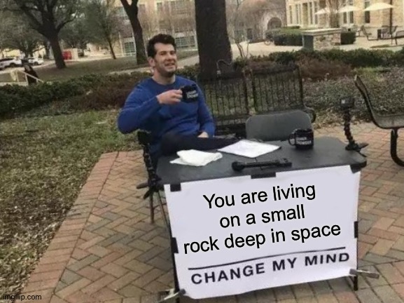 Disturbing facts >:) [part4] | You are living on a small rock deep in space | image tagged in memes,change my mind | made w/ Imgflip meme maker