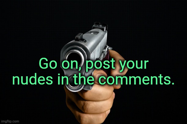 . | Go on, post your nudes in the comments. | made w/ Imgflip meme maker