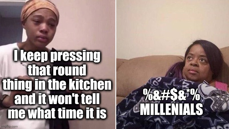 Me explaining to my mom | I keep pressing that round thing in the kitchen and it won't tell me what time it is %&#$&*% MILLENIALS | image tagged in me explaining to my mom | made w/ Imgflip meme maker