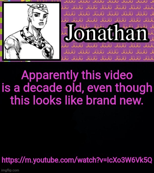 Apparently this video is a decade old, even though this looks like brand new. https://m.youtube.com/watch?v=IcXo3W6Vk5Q | image tagged in jonathanlolion | made w/ Imgflip meme maker