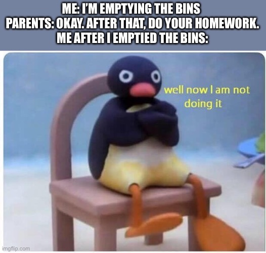 Empty the bins | ME: I’M EMPTYING THE BINS 
PARENTS: OKAY. AFTER THAT, DO YOUR HOMEWORK.
ME AFTER I EMPTIED THE BINS: | image tagged in well now i'm not doing it | made w/ Imgflip meme maker