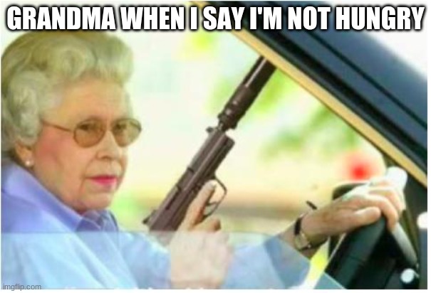 grandma gun weeb killer | GRANDMA WHEN I SAY I'M NOT HUNGRY | image tagged in grandma gun weeb killer | made w/ Imgflip meme maker