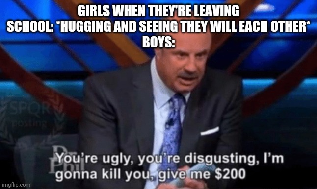 You’re ugly, you’re disgusting Dr Phil | GIRLS WHEN THEY'RE LEAVING SCHOOL: *HUGGING AND SEEING THEY WILL EACH OTHER*
BOYS: | image tagged in you re ugly you re disgusting dr phil | made w/ Imgflip meme maker