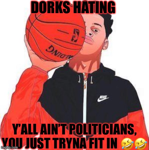 Brooo these kids I’m dead ?? | DORKS HATING; Y’ALL AIN’T POLITICIANS, YOU JUST TRYNA FIT IN 🤣🤣 | made w/ Imgflip meme maker