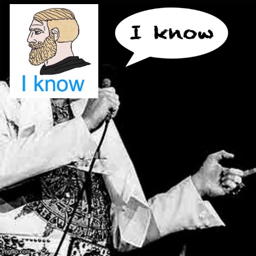 Fat Elvis cope | I know | image tagged in fat elvis cope | made w/ Imgflip meme maker