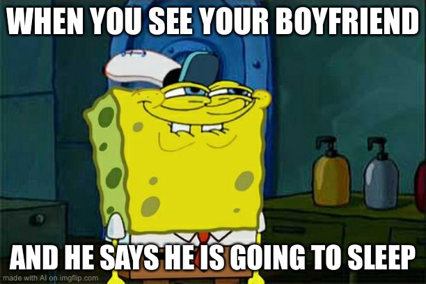 Don't You Squidward Meme | WHEN YOU SEE YOUR BOYFRIEND; AND HE SAYS HE IS GOING TO SLEEP | image tagged in memes,don't you squidward | made w/ Imgflip meme maker