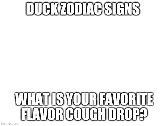 They be bussin btw mines honey | DUCK ZODIAC SIGNS; WHAT IS YOUR FAVORITE FLAVOR COUGH DROP? | image tagged in blank white template | made w/ Imgflip meme maker