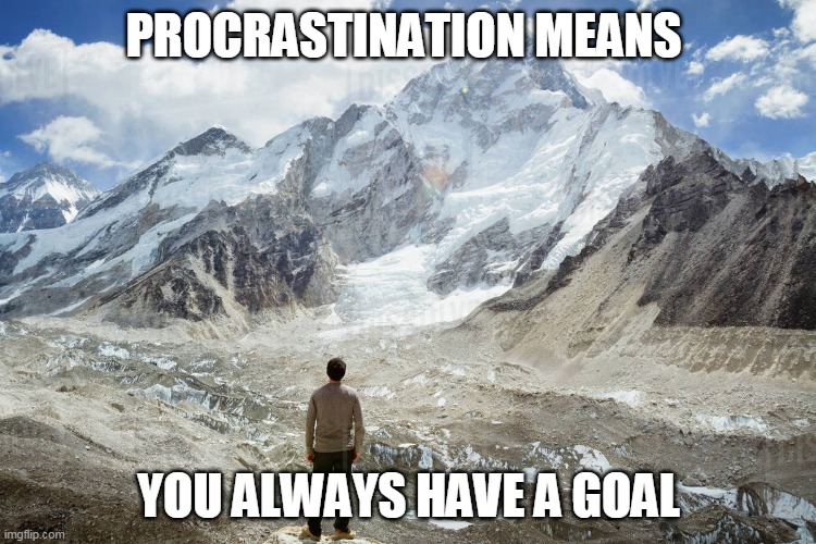 Procrastination | PROCRASTINATION MEANS; YOU ALWAYS HAVE A GOAL | image tagged in mountain,man | made w/ Imgflip meme maker