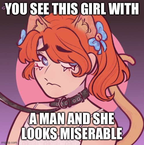 No op ocs | YOU SEE THIS GIRL WITH; A MAN AND SHE LOOKS MISERABLE | image tagged in no op ocs and stop reading the tags | made w/ Imgflip meme maker