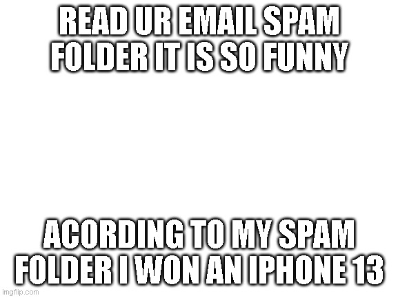 why |  READ UR EMAIL SPAM FOLDER IT IS SO FUNNY; ACORDING TO MY SPAM FOLDER I WON AN IPHONE 13 | image tagged in blank white template | made w/ Imgflip meme maker