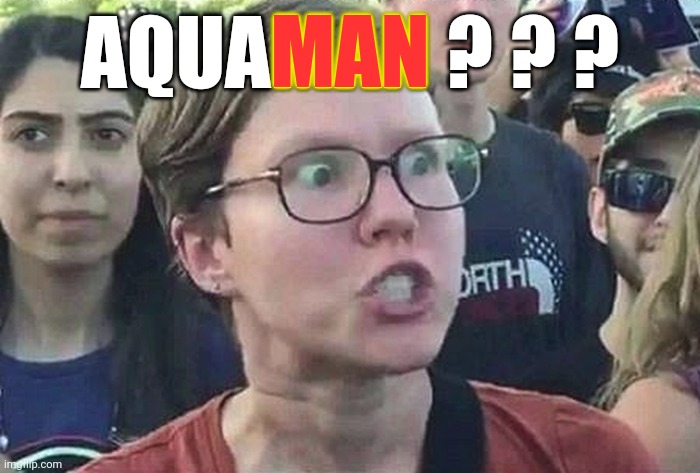 Lol | MAN; AQUAMAN ? ? ? | image tagged in triggered liberal,aquaman | made w/ Imgflip meme maker