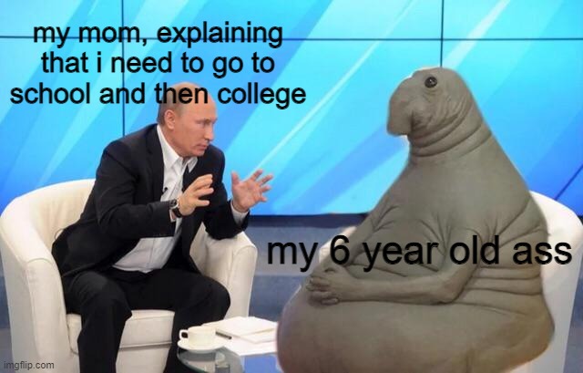 MOMMMM I WANNA PLAY MINCERAFT! | my mom, explaining that i need to go to school and then college; my 6 year old ass | image tagged in putin talking to walrus | made w/ Imgflip meme maker