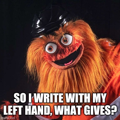 Gritty | SO I WRITE WITH MY LEFT HAND, WHAT GIVES? | image tagged in gritty | made w/ Imgflip meme maker
