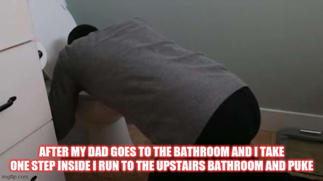  AFTER MY DAD GOES TO THE BATHROOM AND I TAKE ONE STEP INSIDE I RUN TO THE UPSTAIRS BATHROOM AND PUKE | made w/ Imgflip meme maker