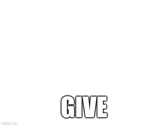 Blank White Template | GIVE | image tagged in blank white template | made w/ Imgflip meme maker