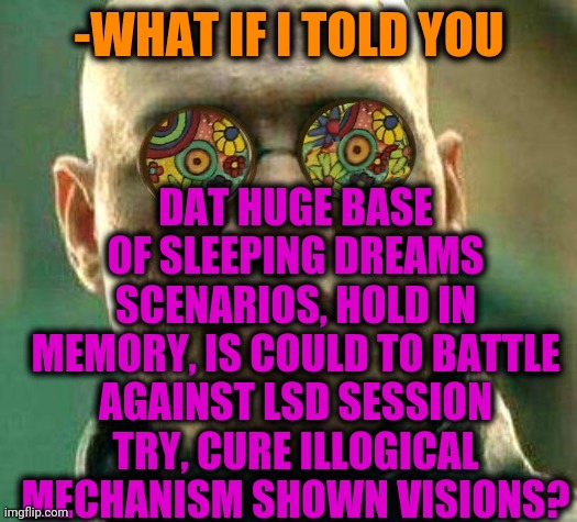 -Plz, I want to FORGET! | DAT HUGE BASE OF SLEEPING DREAMS SCENARIOS, HOLD IN MEMORY, IS COULD TO BATTLE AGAINST LSD SESSION TRY, CURE ILLOGICAL MECHANISM SHOWN VISIONS? -WHAT IF I TOLD YOU | image tagged in acid kicks in morpheus,lsd,don't do drugs,sleeping beauty,the cure,bedroom | made w/ Imgflip meme maker