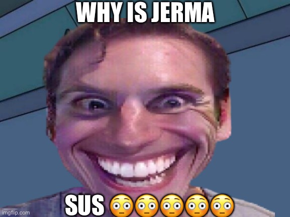 Jerma sus | WHY IS JERMA; SUS 😳😳😳😳😳 | image tagged in sus | made w/ Imgflip meme maker