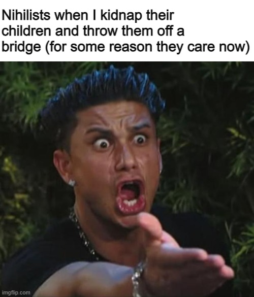 nihilists.jpg | Nihilists when I kidnap their children and throw them off a bridge (for some reason they care now) | image tagged in memes,dj pauly d,nihilism | made w/ Imgflip meme maker