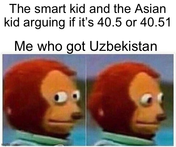 Uzbekistan |  The smart kid and the Asian kid arguing if it’s 40.5 or 40.51; Me who got Uzbekistan | image tagged in memes,monkey puppet | made w/ Imgflip meme maker