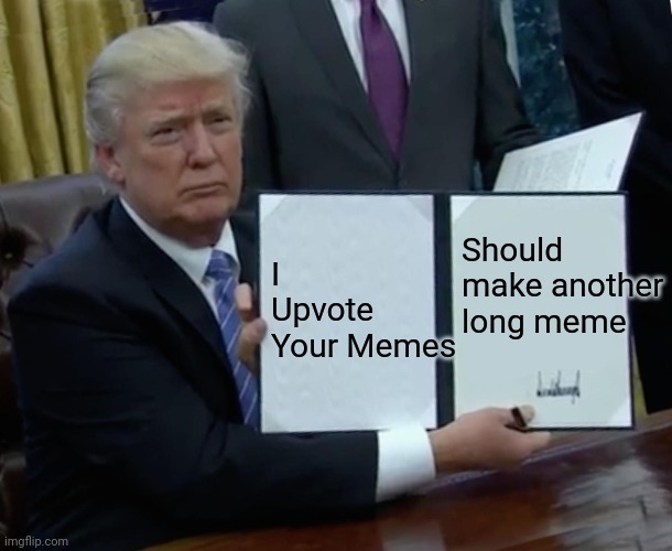 i know i used the template wrong but whatever | I Upvote Your Memes; Should make another long meme | image tagged in memes,trump bill signing,i upvote your memes,should make,another long,meme | made w/ Imgflip meme maker