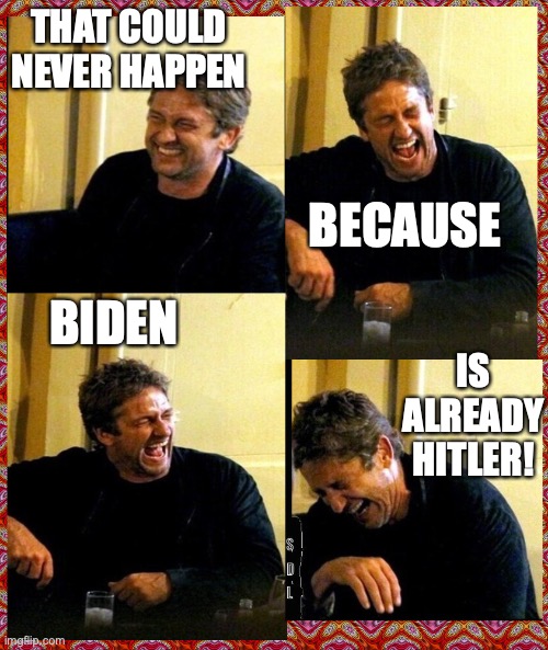 Gerard Butler and his Thunderous Laughs | THAT COULD NEVER HAPPEN BECAUSE BIDEN IS ALREADY HITLER! | image tagged in gerard butler and his thunderous laughs | made w/ Imgflip meme maker