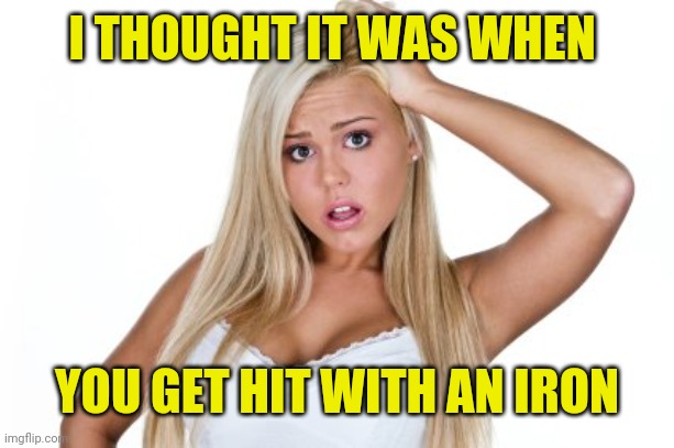 Dumb Blonde | I THOUGHT IT WAS WHEN YOU GET HIT WITH AN IRON | image tagged in dumb blonde | made w/ Imgflip meme maker