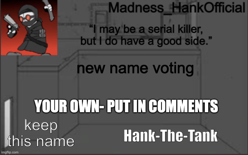 MadnessHank_Official’s announcement | new name voting; YOUR OWN- PUT IN COMMENTS; keep this name; Hank-The-Tank | image tagged in madnesshank_official s announcement | made w/ Imgflip meme maker
