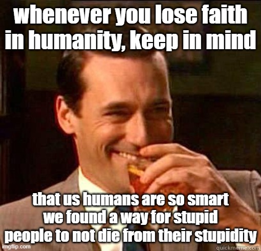 We're so smart that we're dumb |  whenever you lose faith in humanity, keep in mind; that us humans are so smart we found a way for stupid people to not die from their stupidity | image tagged in laughing don draper | made w/ Imgflip meme maker