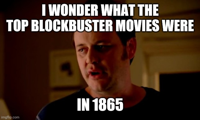 Jake from state farm | I WONDER WHAT THE TOP BLOCKBUSTER MOVIES WERE IN 1865 | image tagged in jake from state farm | made w/ Imgflip meme maker