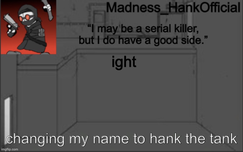 MadnessHank_Official’s announcement | ight; changing my name to hank the tank | image tagged in madnesshank_official s announcement | made w/ Imgflip meme maker