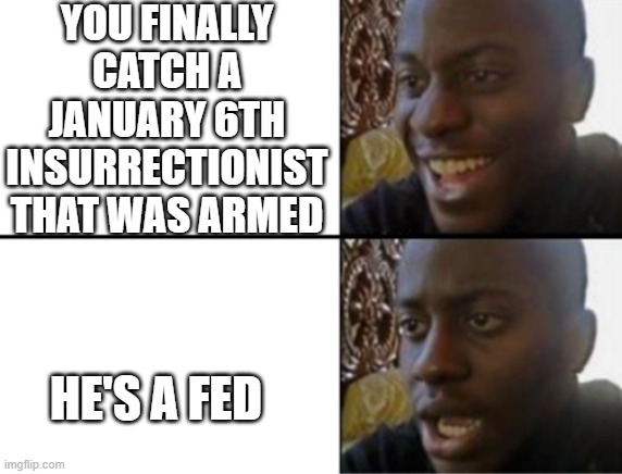 Oh yeah! Oh no... | YOU FINALLY CATCH A JANUARY 6TH INSURRECTIONIST THAT WAS ARMED; HE'S A FED | image tagged in oh yeah oh no | made w/ Imgflip meme maker