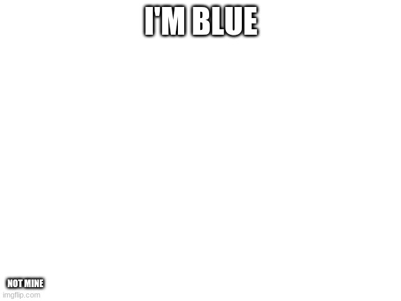 IM BLUE | I'M BLUE; NOT MINE | image tagged in blank white template,blue | made w/ Imgflip meme maker