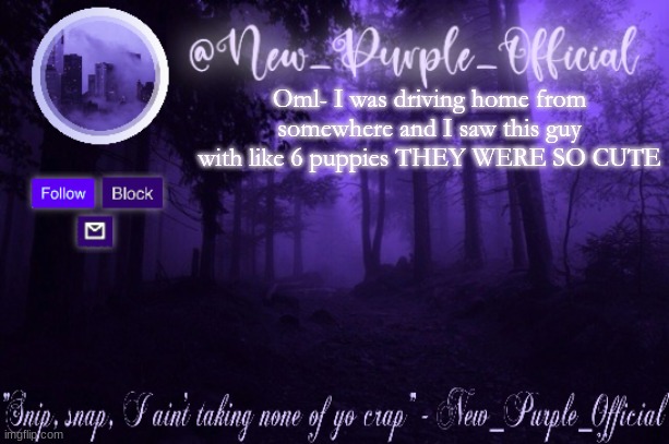 Purple's Announcement | Oml- I was driving home from somewhere and I saw this guy with like 6 puppies THEY WERE SO CUTE | image tagged in purple's announcement | made w/ Imgflip meme maker