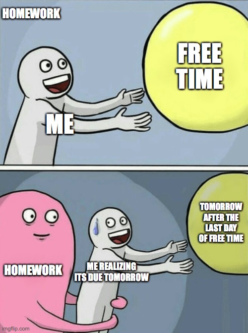 Home work is creeping up on you.... | HOMEWORK; FREE TIME; ME; TOMORROW AFTER THE LAST DAY OF FREE TIME; HOMEWORK; ME REALIZING ITS DUE TOMORROW | image tagged in memes,running away balloon | made w/ Imgflip meme maker