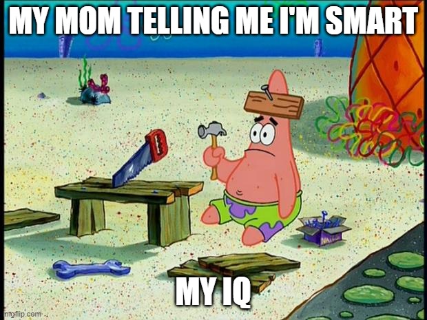 Patrick  | MY MOM TELLING ME I'M SMART; MY IQ | image tagged in patrick | made w/ Imgflip meme maker