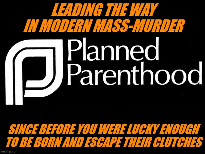 The most despicable organization in the modern West | LEADING THE WAY IN MODERN MASS-MURDER; SINCE BEFORE YOU WERE LUCKY ENOUGH TO BE BORN AND ESCAPE THEIR CLUTCHES | image tagged in planned parenthood selling body parts fetus hidden video investi,abortion is murder | made w/ Imgflip meme maker